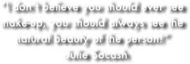 “I don’t believe you should ever see make-up, you should always see the natural beauty of the person!”  
  -Julie Socash

